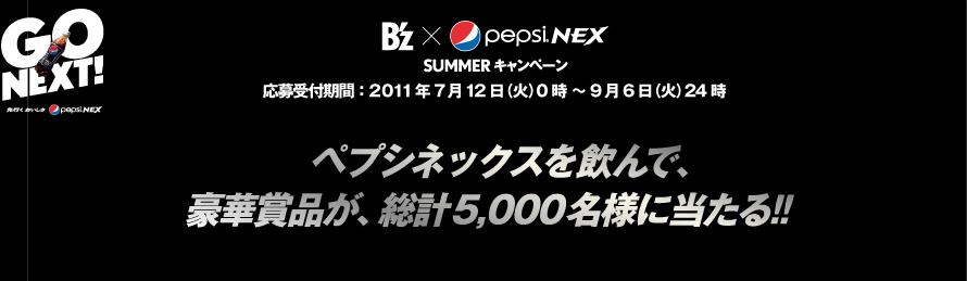 B'z×PEPSI NEX SUMMER キャンペーン 応募受付期間：2011年7月12日(火)0時〜9月6日(火)24時 ペプシネックスを飲んで、豪華賞品が、総計5,000名様に当たる！！